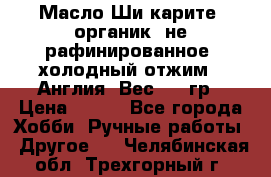 Масло Ши карите, органик, не рафинированное, холодный отжим.  Англия  Вес: 100гр › Цена ­ 449 - Все города Хобби. Ручные работы » Другое   . Челябинская обл.,Трехгорный г.